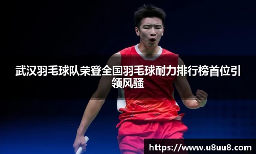 武汉羽毛球队荣登全国羽毛球耐力排行榜首位引领风骚