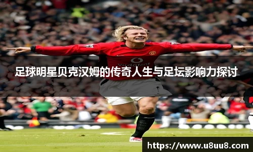 足球明星贝克汉姆的传奇人生与足坛影响力探讨